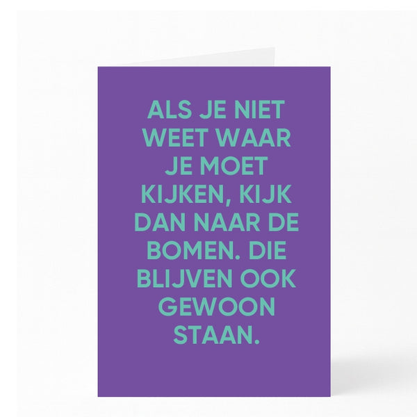 ALS JE NIET WEET WAAR JE MOET KIJKEN, KIJK DAN NAAR DE BOMEN. DIE BLIJVEN OOK GEWOON STAAN.